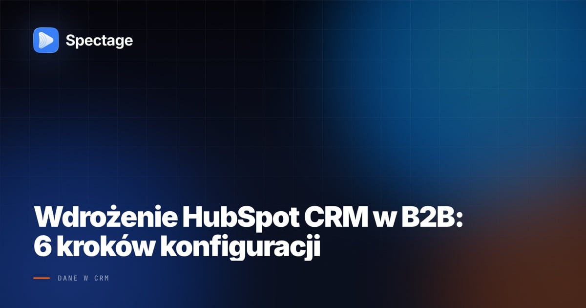 Wdrożenie HubSpot CRM w B2B: 6 kroków konfiguracji